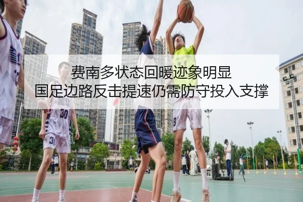 费南多状态回暖迹象明显 国足边路反击提速仍需防守投入支撑